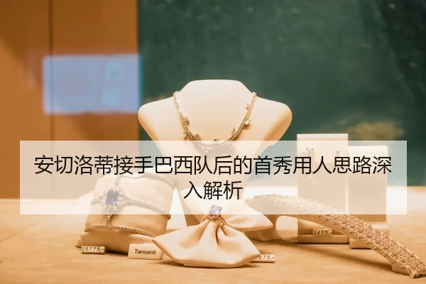 安切洛蒂接手巴西队后的首秀用人思路深入解析