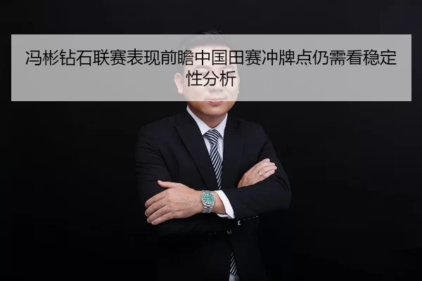 冯彬钻石联赛表现前瞻中国田赛冲牌点仍需看稳定性分析
