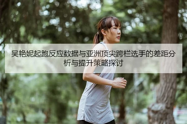 吴艳妮起跑反应数据与亚洲顶尖跨栏选手的差距分析与提升策略探讨