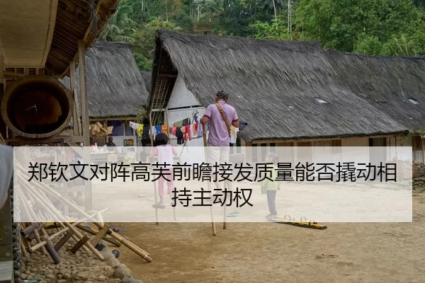 郑钦文对阵高芙前瞻接发质量能否撬动相持主动权