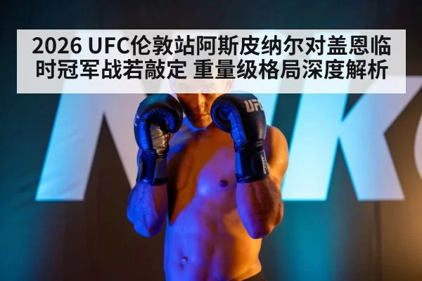 2026 UFC伦敦站阿斯皮纳尔对盖恩临时冠军战若敲定 重量级格局深度解析
