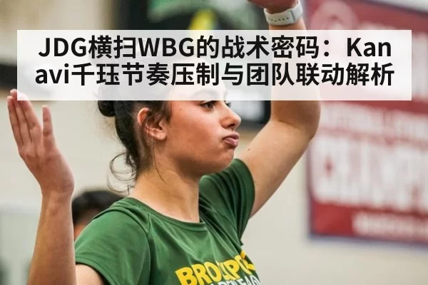 JDG横扫WBG的战术密码：Kanavi千珏节奏压制与团队联动解析
