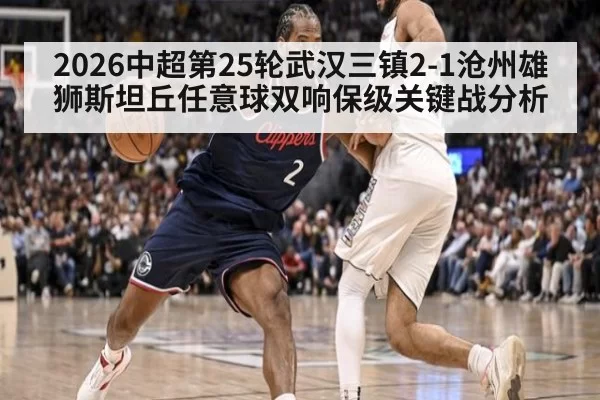 2026中超第25轮武汉三镇2-1沧州雄狮斯坦丘任意球双响保级关键战分析