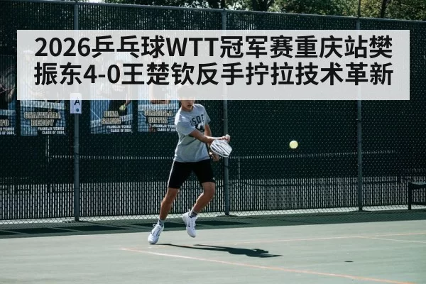 2026乒乓球WTT冠军赛重庆站樊振东4-0王楚钦反手拧拉技术革新