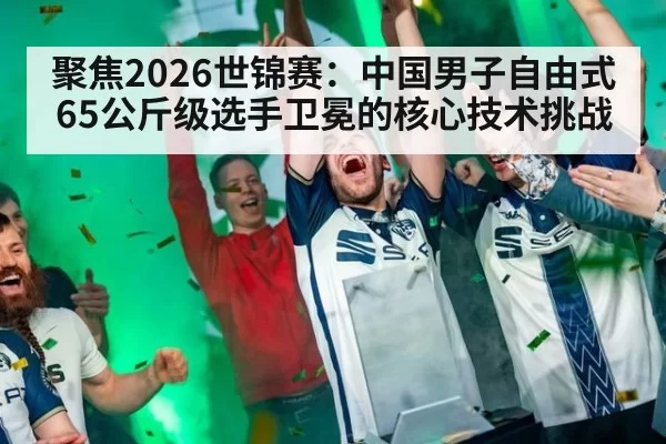 聚焦2026世锦赛：中国男子自由式65公斤级选手卫冕的核心技术挑战