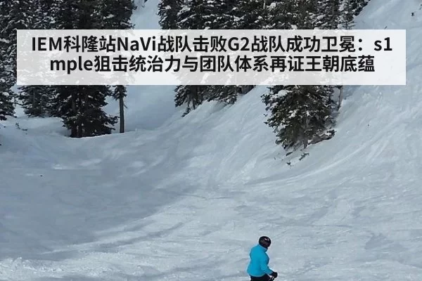 IEM科隆站NaVi战队击败G2战队成功卫冕：s1mple狙击统治力与团队体系再证王朝底蕴