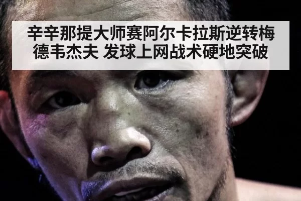 辛辛那提大师赛阿尔卡拉斯逆转梅德韦杰夫 发球上网战术硬地突破