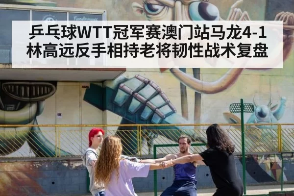 乒乓球WTT冠军赛澳门站马龙4-1林高远反手相持老将韧性战术复盘