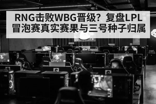 RNG击败WBG晋级？复盘LPL冒泡赛真实赛果与三号种子归属